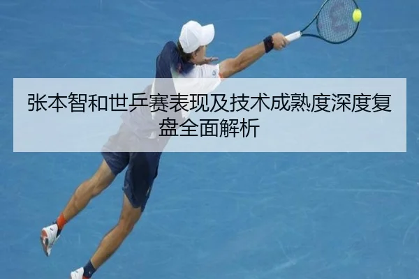 张本智和世乒赛表现及技术成熟度深度复盘全面解析